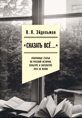 Сказать все. Избранные статьи по русской истории, культуре и литературе