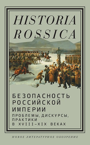 Безопасность Российской империи. Проблемы, дискурсы, практики в XVIII-XIX веках